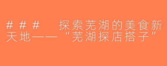 ### 探索芜湖的美食新天地——“芜湖探店搭子”