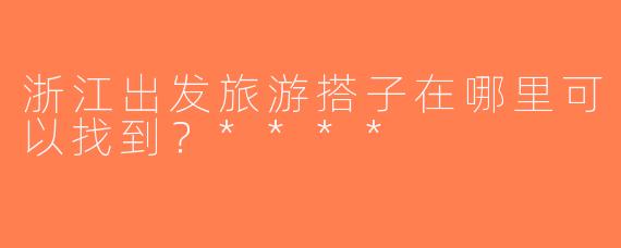 浙江出发旅游搭子在哪里可以找到？****