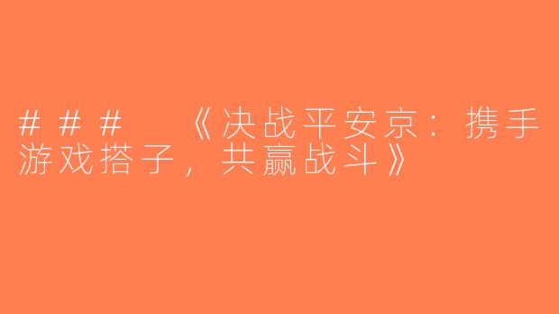 ### 《决战平安京：携手游戏搭子，共赢战斗》