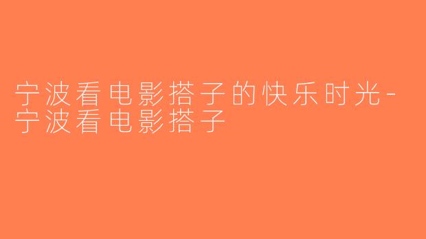 宁波看电影搭子的快乐时光-宁波看电影搭子