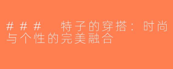 ### 特子的穿搭：时尚与个性的完美融合