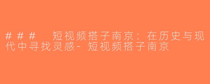 ### 短视频搭子南京：在历史与现代中寻找灵感-短视频搭子南京