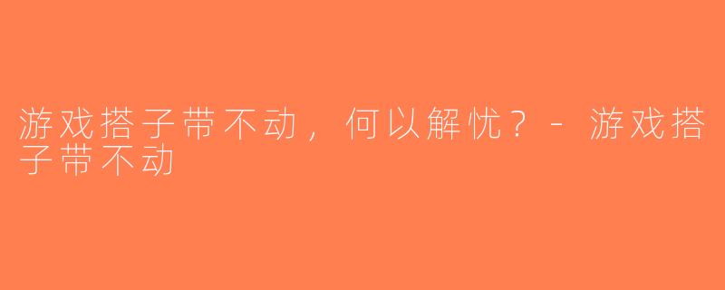 游戏搭子带不动，何以解忧？-游戏搭子带不动