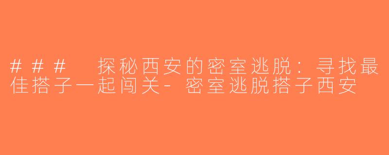 ### 探秘西安的密室逃脱：寻找最佳搭子一起闯关-密室逃脱搭子西安