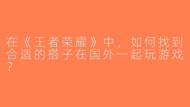 在《王者荣耀》中，如何找到合适的搭子在国外一起玩游戏？