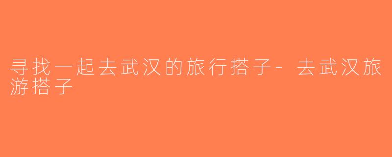寻找一起去武汉的旅行搭子-去武汉旅游搭子