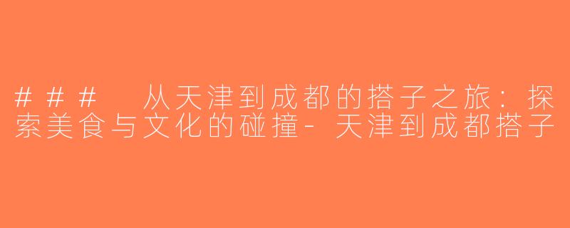 ### 从天津到成都的搭子之旅：探索美食与文化的碰撞-天津到成都搭子