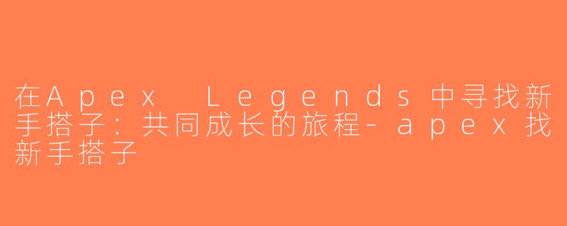 在Apex Legends中寻找新手搭子：共同成长的旅程-apex找新手搭子