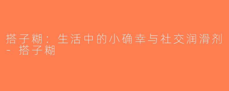 搭子糊：生活中的小确幸与社交润滑剂-搭子糊