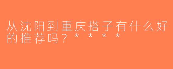 从沈阳到重庆搭子有什么好的推荐吗？****