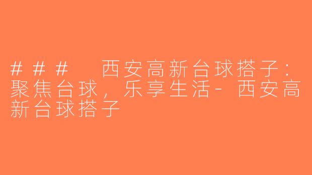 ### 西安高新台球搭子：聚焦台球，乐享生活-西安高新台球搭子
