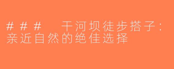 ### 干河坝徒步搭子：亲近自然的绝佳选择