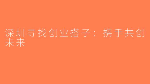 深圳寻找创业搭子：携手共创未来
