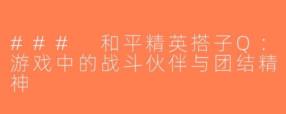 ### 和平精英搭子Q：游戏中的战斗伙伴与团结精神