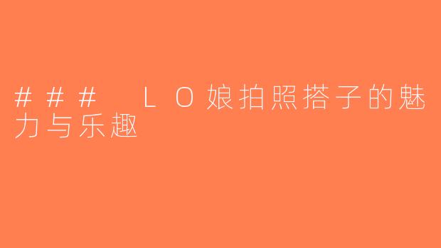 ### LO娘拍照搭子的魅力与乐趣