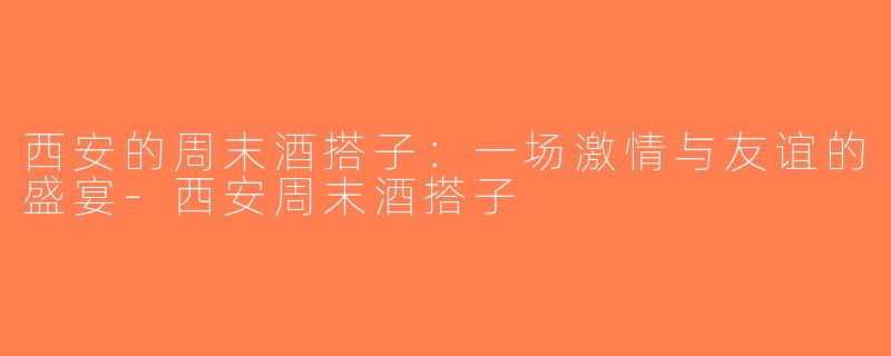 西安的周末酒搭子：一场激情与友谊的盛宴-西安周末酒搭子