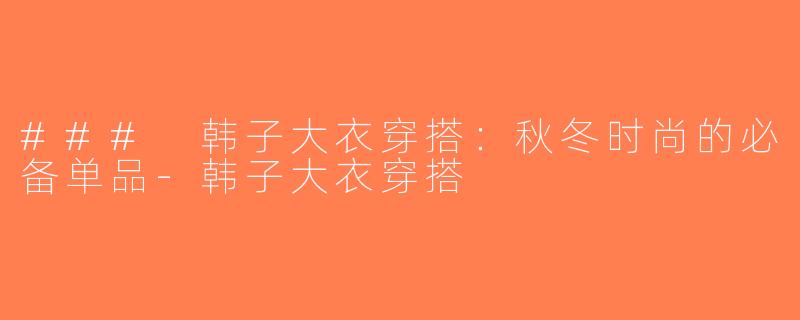 ### 韩子大衣穿搭：秋冬时尚的必备单品-韩子大衣穿搭