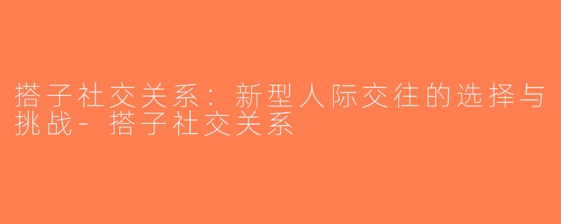 搭子社交关系：新型人际交往的选择与挑战-搭子社交关系