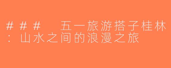 ### 五一旅游搭子桂林：山水之间的浪漫之旅