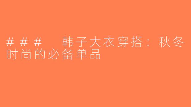 ### 韩子大衣穿搭：秋冬时尚的必备单品