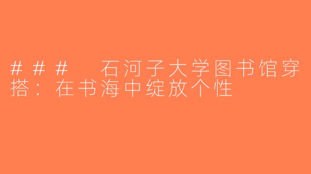 ### 石河子大学图书馆穿搭：在书海中绽放个性