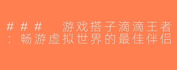 ### 游戏搭子滴滴王者：畅游虚拟世界的最佳伴侣