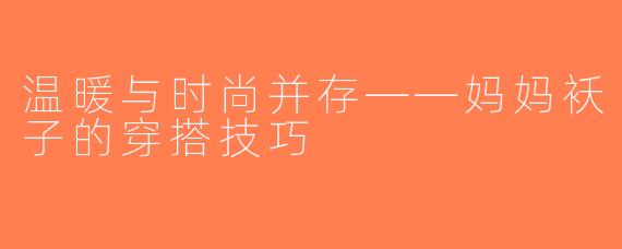 温暖与时尚并存——妈妈袄子的穿搭技巧