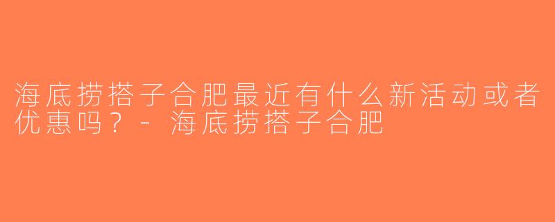 海底捞搭子合肥最近有什么新活动或者优惠吗？-海底捞搭子合肥