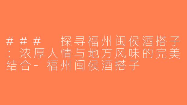 ### 探寻福州闽侯酒搭子：浓厚人情与地方风味的完美结合-福州闽侯酒搭子