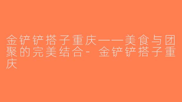 金铲铲搭子重庆——美食与团聚的完美结合-金铲铲搭子重庆
