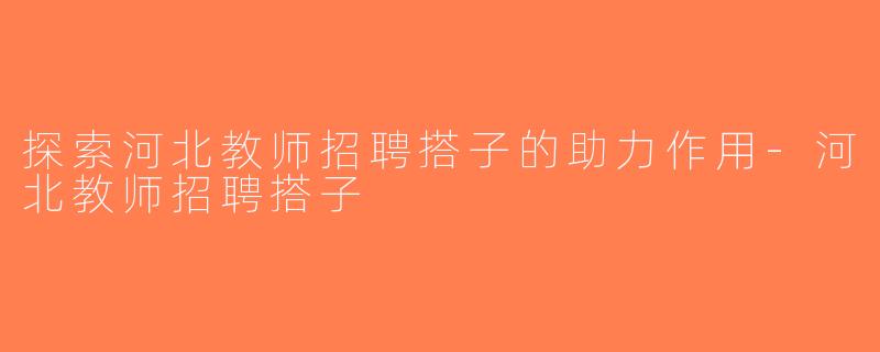 探索河北教师招聘搭子的助力作用-河北教师招聘搭子