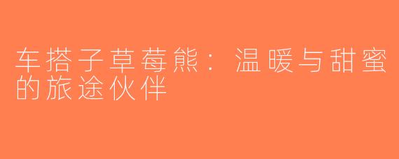 车搭子草莓熊：温暖与甜蜜的旅途伙伴