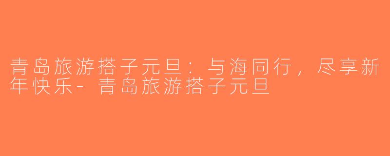 青岛旅游搭子元旦：与海同行，尽享新年快乐-青岛旅游搭子元旦
