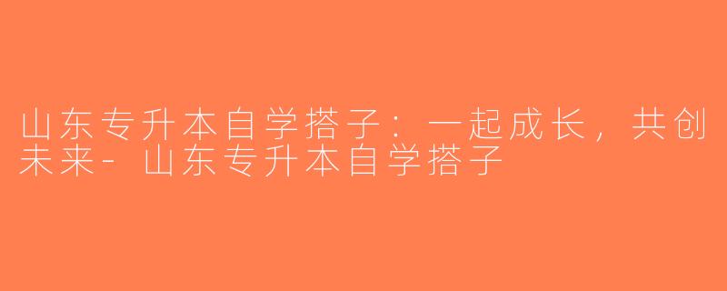 山东专升本自学搭子：一起成长，共创未来-山东专升本自学搭子