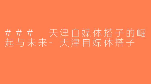 ### 天津自媒体搭子的崛起与未来-天津自媒体搭子