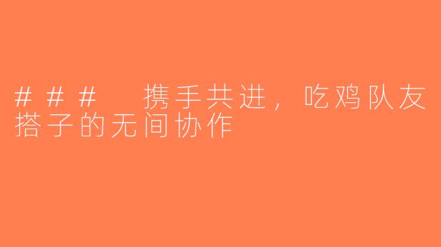 ### 携手共进，吃鸡队友搭子的无间协作