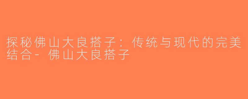 探秘佛山大良搭子：传统与现代的完美结合-佛山大良搭子
