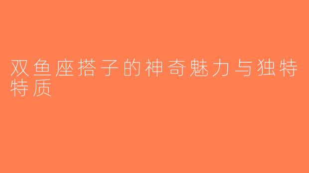 双鱼座搭子的神奇魅力与独特特质