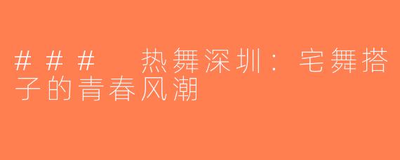 ### 热舞深圳：宅舞搭子的青春风潮