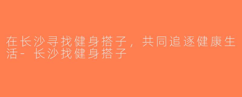 在长沙寻找健身搭子，共同追逐健康生活-长沙找健身搭子