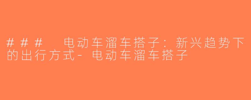 ### 电动车溜车搭子：新兴趋势下的出行方式-电动车溜车搭子
