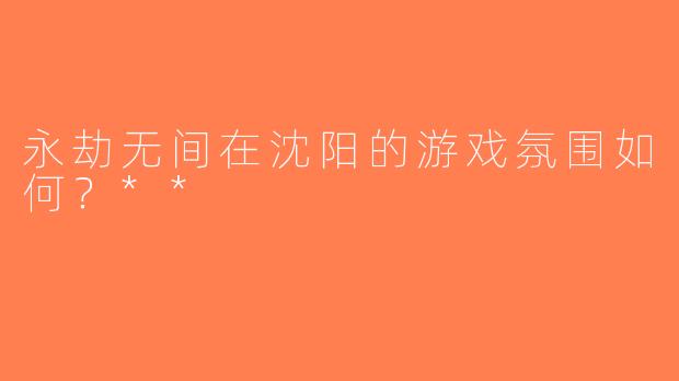 永劫无间在沈阳的游戏氛围如何？**