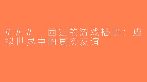 ### 固定的游戏搭子：虚拟世界中的真实友谊