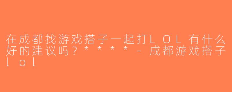 在成都找游戏搭子一起打LOL有什么好的建议吗？****-成都游戏搭子lol