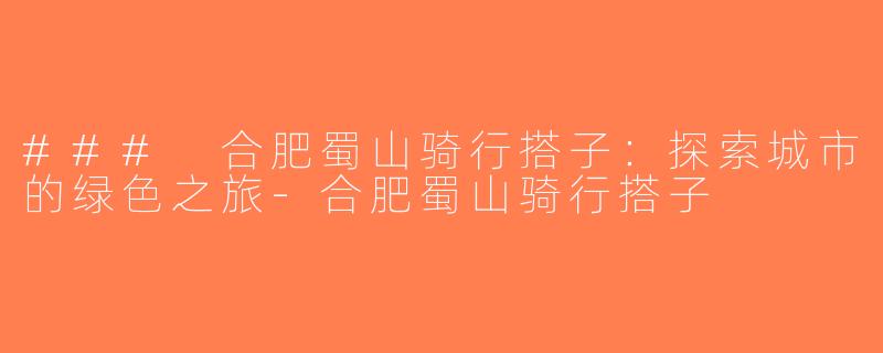 ### 合肥蜀山骑行搭子：探索城市的绿色之旅-合肥蜀山骑行搭子