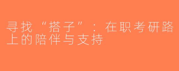 寻找“搭子”：在职考研路上的陪伴与支持