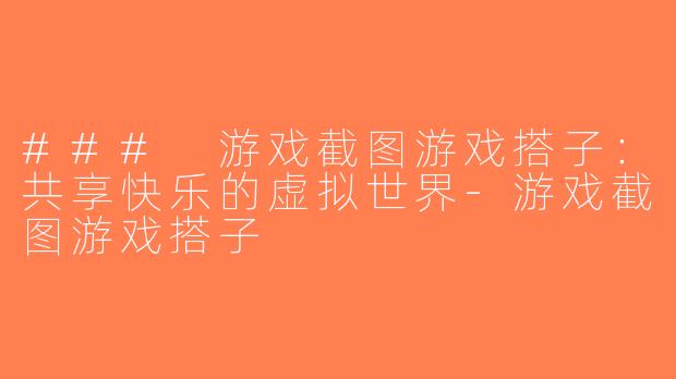 ### 游戏截图游戏搭子：共享快乐的虚拟世界-游戏截图游戏搭子