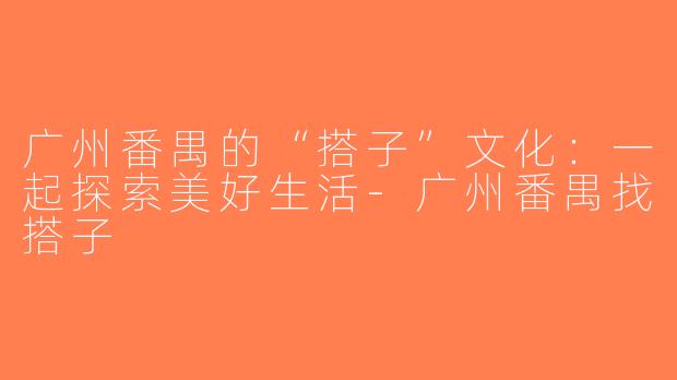 广州番禺的“搭子”文化：一起探索美好生活-广州番禺找搭子