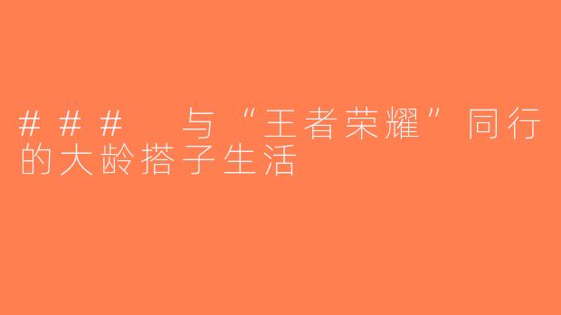 ### 与“王者荣耀”同行的大龄搭子生活