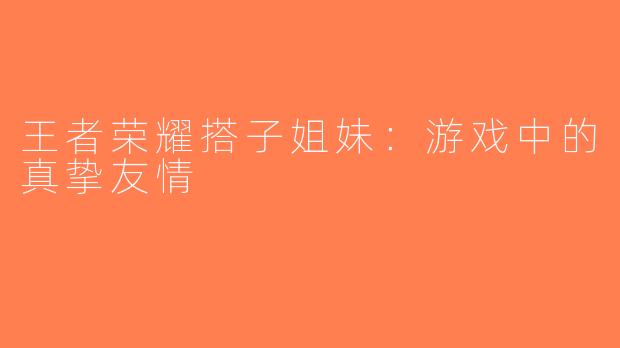 王者荣耀搭子姐妹：游戏中的真挚友情